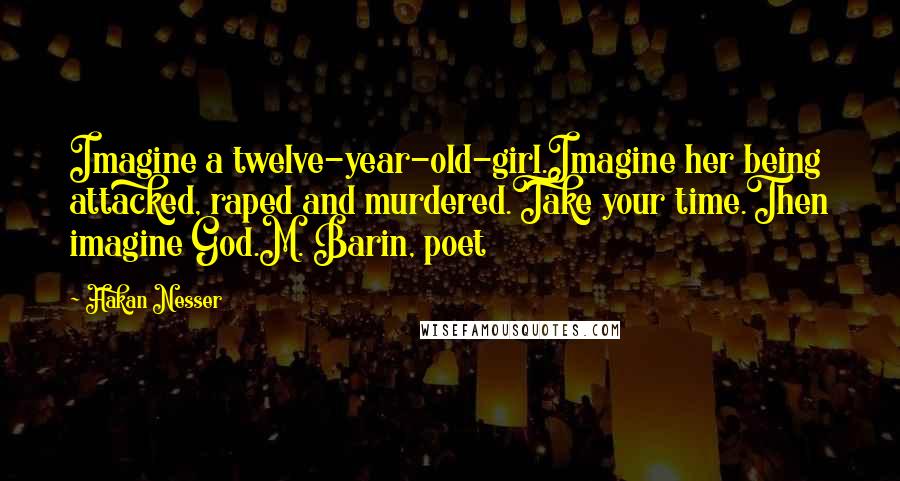 Hakan Nesser Quotes: Imagine a twelve-year-old-girl.Imagine her being attacked, raped and murdered.Take your time.Then imagine God.M. Barin, poet