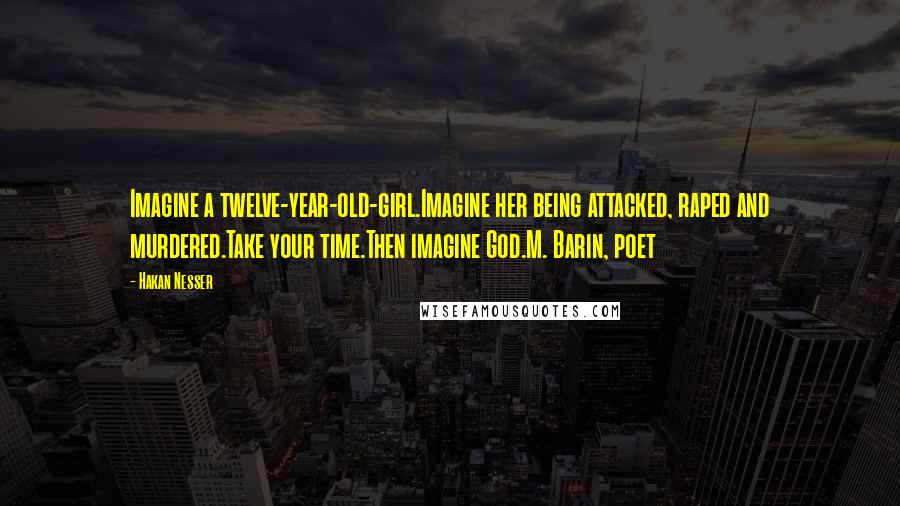 Hakan Nesser Quotes: Imagine a twelve-year-old-girl.Imagine her being attacked, raped and murdered.Take your time.Then imagine God.M. Barin, poet