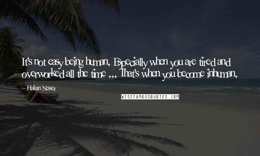 Hakan Nesser Quotes: It's not easy being human. Especially when you are tired and overworked all the time ... That's when you become inhuman.