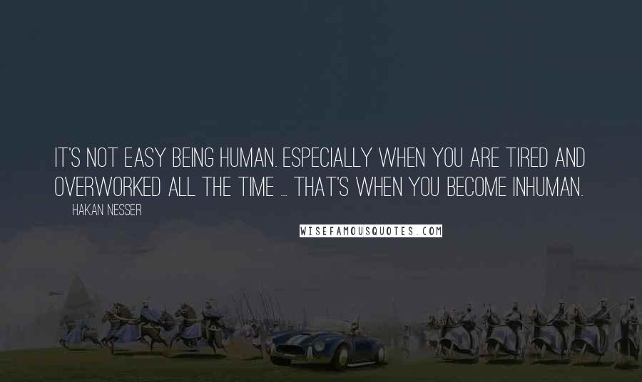 Hakan Nesser Quotes: It's not easy being human. Especially when you are tired and overworked all the time ... That's when you become inhuman.