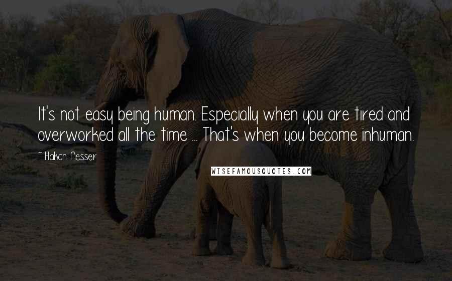 Hakan Nesser Quotes: It's not easy being human. Especially when you are tired and overworked all the time ... That's when you become inhuman.