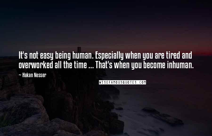 Hakan Nesser Quotes: It's not easy being human. Especially when you are tired and overworked all the time ... That's when you become inhuman.