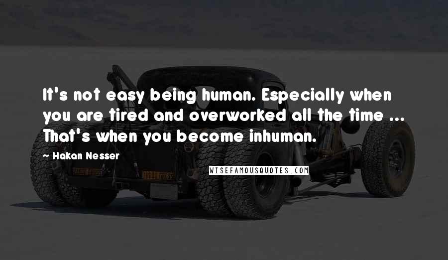 Hakan Nesser Quotes: It's not easy being human. Especially when you are tired and overworked all the time ... That's when you become inhuman.