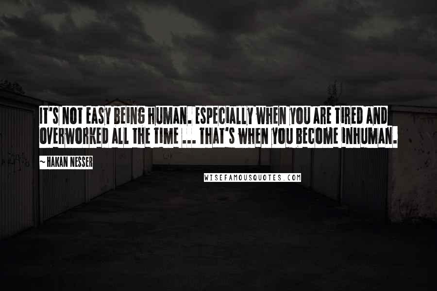Hakan Nesser Quotes: It's not easy being human. Especially when you are tired and overworked all the time ... That's when you become inhuman.