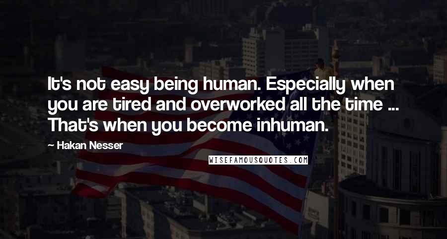 Hakan Nesser Quotes: It's not easy being human. Especially when you are tired and overworked all the time ... That's when you become inhuman.