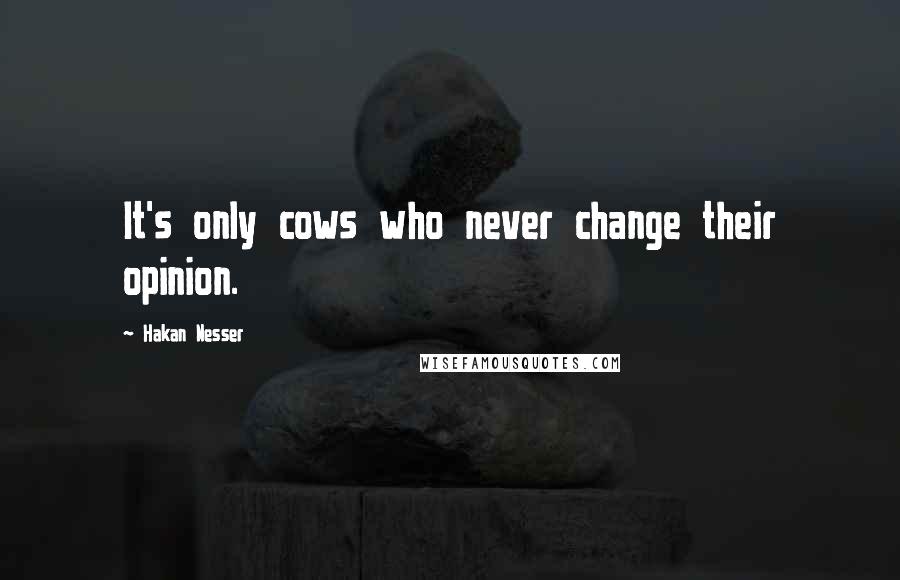 Hakan Nesser Quotes: It's only cows who never change their opinion.