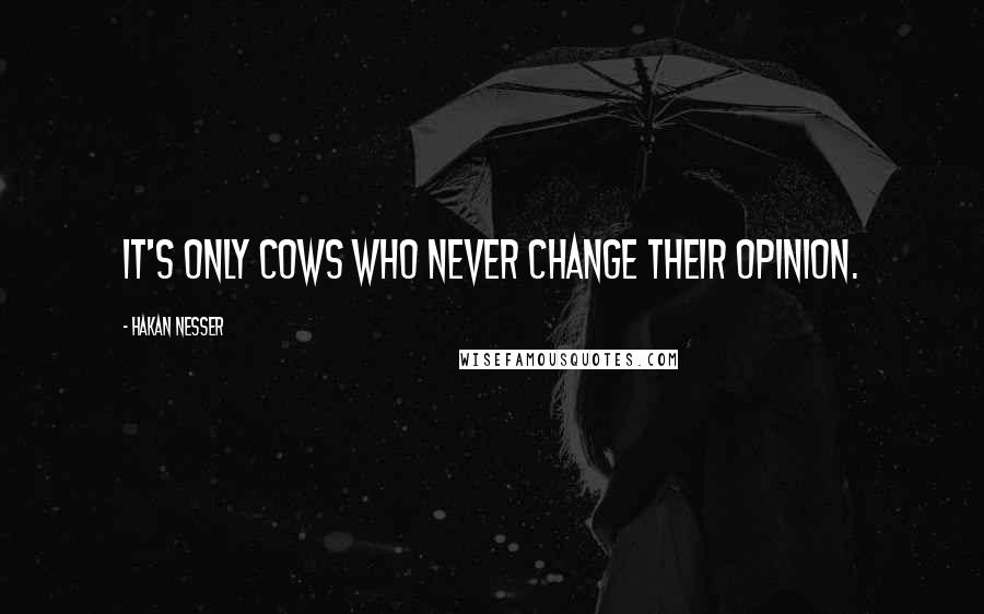 Hakan Nesser Quotes: It's only cows who never change their opinion.