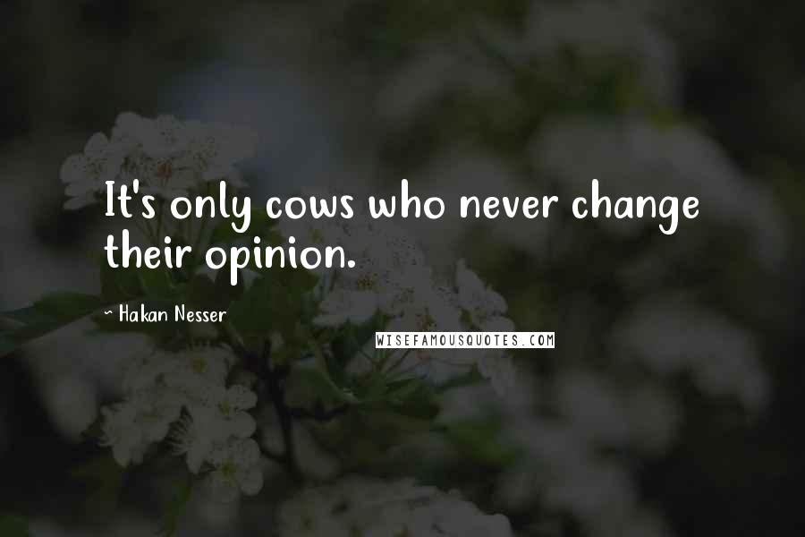 Hakan Nesser Quotes: It's only cows who never change their opinion.