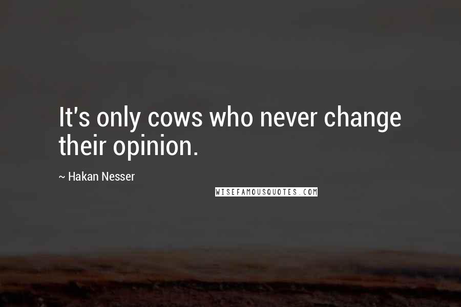 Hakan Nesser Quotes: It's only cows who never change their opinion.