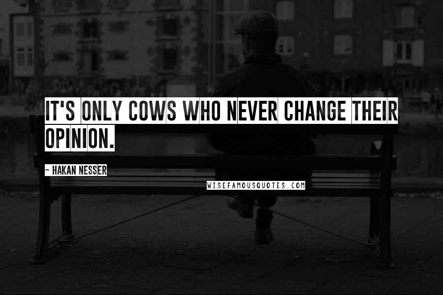 Hakan Nesser Quotes: It's only cows who never change their opinion.