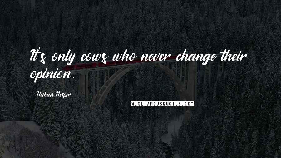 Hakan Nesser Quotes: It's only cows who never change their opinion.