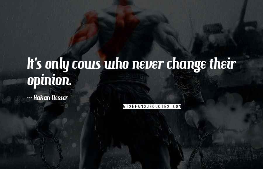 Hakan Nesser Quotes: It's only cows who never change their opinion.