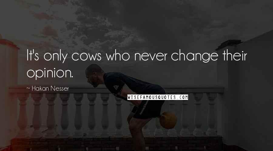 Hakan Nesser Quotes: It's only cows who never change their opinion.