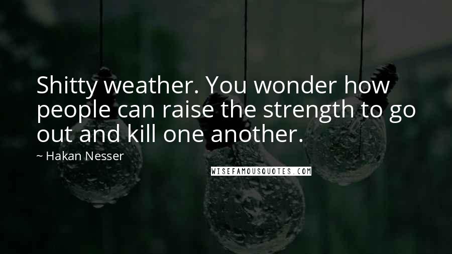 Hakan Nesser Quotes: Shitty weather. You wonder how people can raise the strength to go out and kill one another.