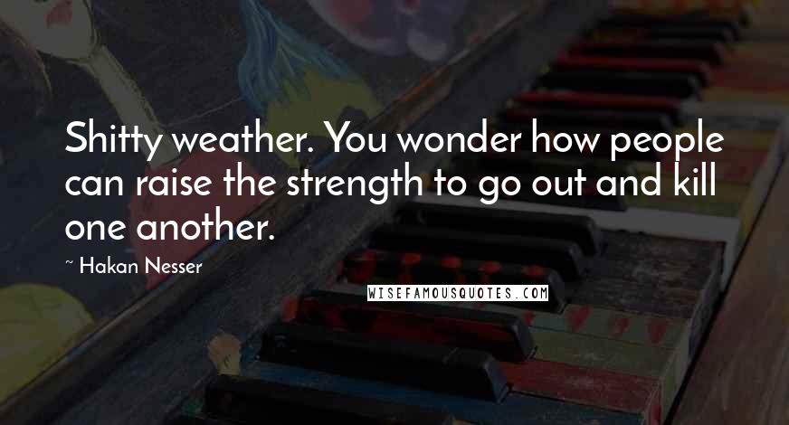 Hakan Nesser Quotes: Shitty weather. You wonder how people can raise the strength to go out and kill one another.