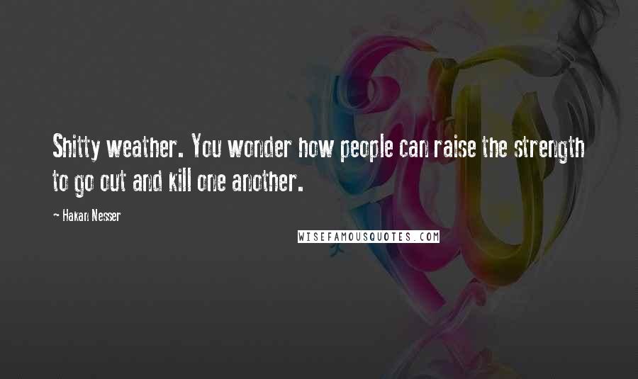 Hakan Nesser Quotes: Shitty weather. You wonder how people can raise the strength to go out and kill one another.