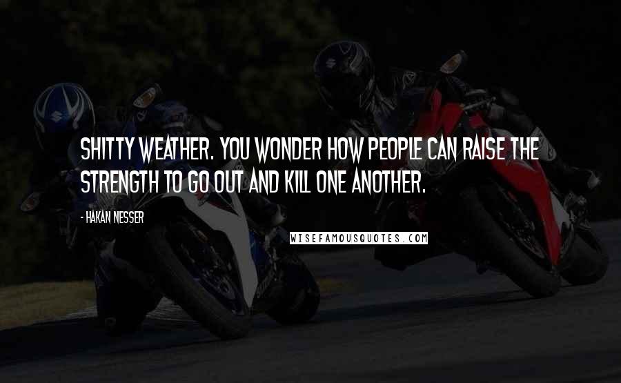 Hakan Nesser Quotes: Shitty weather. You wonder how people can raise the strength to go out and kill one another.