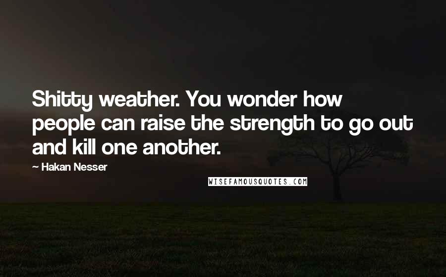 Hakan Nesser Quotes: Shitty weather. You wonder how people can raise the strength to go out and kill one another.