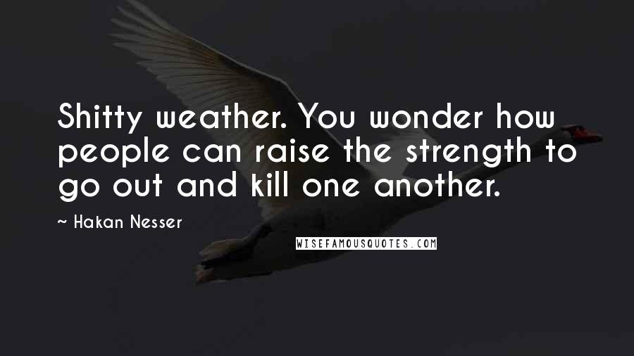 Hakan Nesser Quotes: Shitty weather. You wonder how people can raise the strength to go out and kill one another.