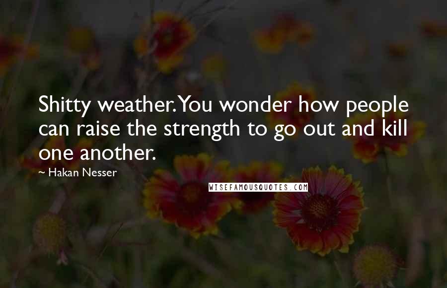 Hakan Nesser Quotes: Shitty weather. You wonder how people can raise the strength to go out and kill one another.