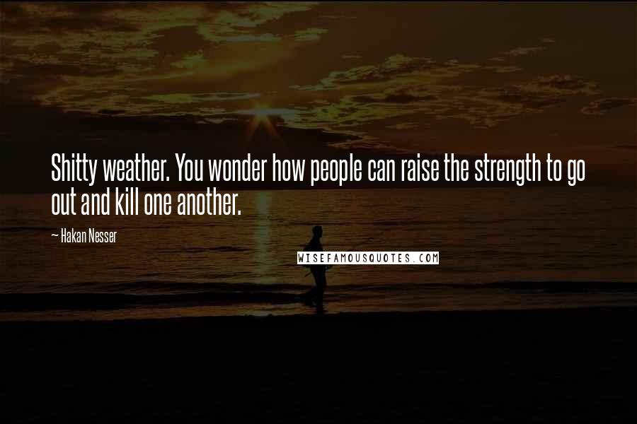 Hakan Nesser Quotes: Shitty weather. You wonder how people can raise the strength to go out and kill one another.