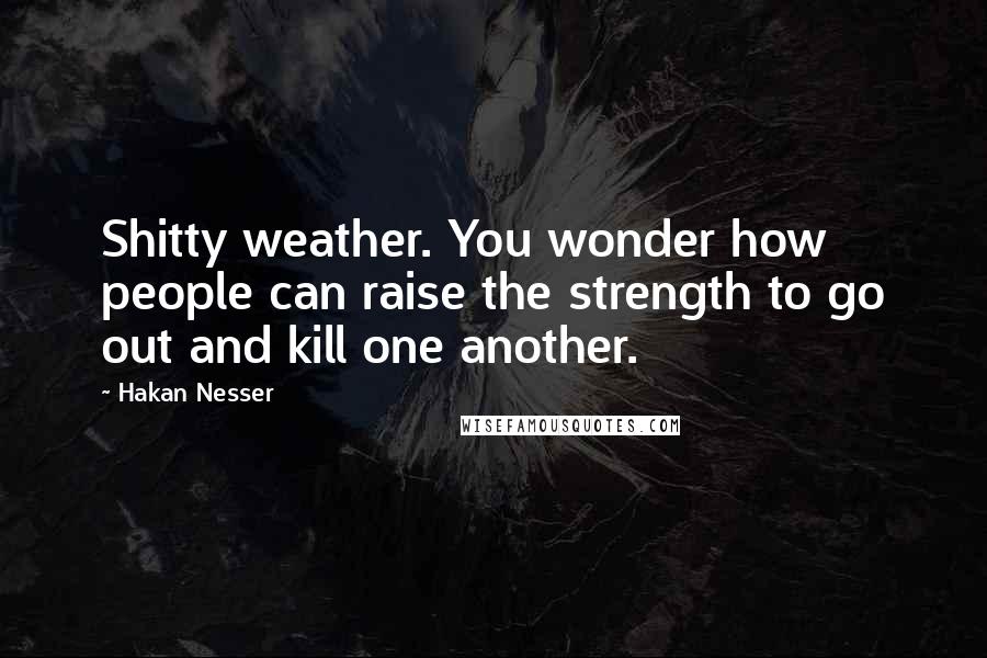Hakan Nesser Quotes: Shitty weather. You wonder how people can raise the strength to go out and kill one another.
