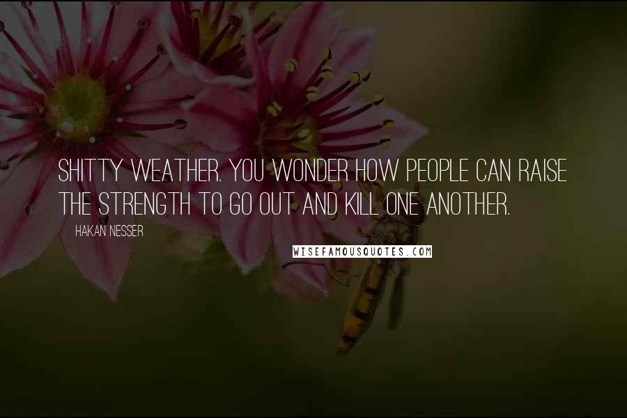 Hakan Nesser Quotes: Shitty weather. You wonder how people can raise the strength to go out and kill one another.