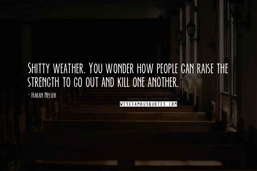 Hakan Nesser Quotes: Shitty weather. You wonder how people can raise the strength to go out and kill one another.