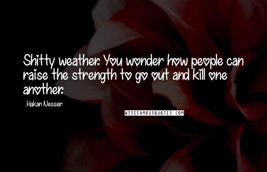Hakan Nesser Quotes: Shitty weather. You wonder how people can raise the strength to go out and kill one another.