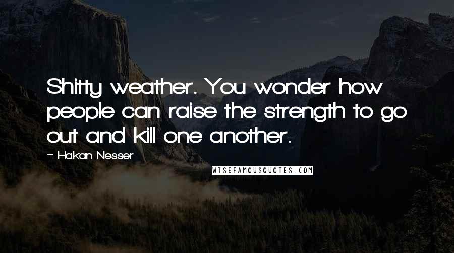 Hakan Nesser Quotes: Shitty weather. You wonder how people can raise the strength to go out and kill one another.