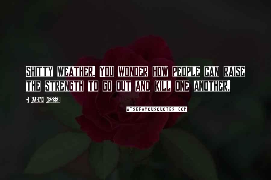 Hakan Nesser Quotes: Shitty weather. You wonder how people can raise the strength to go out and kill one another.