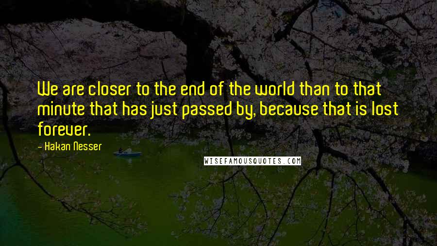 Hakan Nesser Quotes: We are closer to the end of the world than to that minute that has just passed by, because that is lost forever.