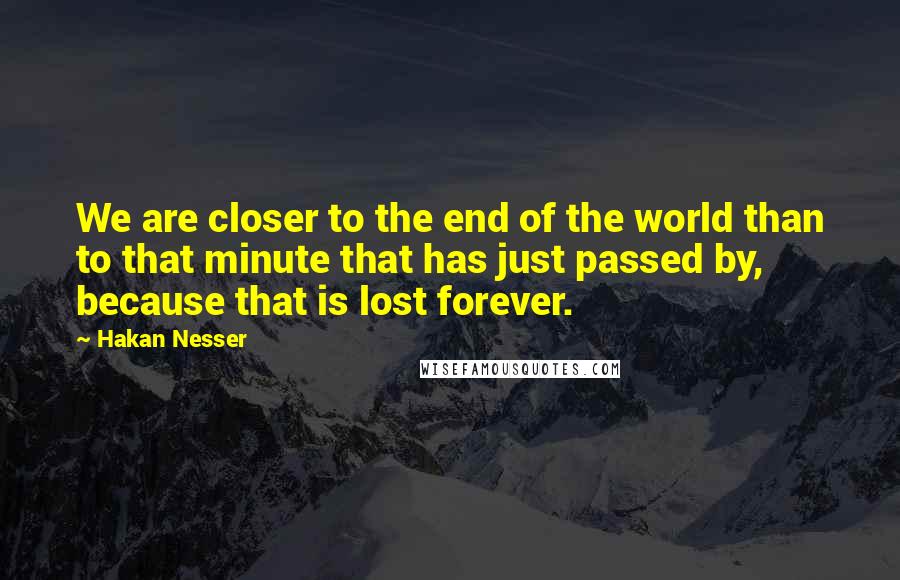 Hakan Nesser Quotes: We are closer to the end of the world than to that minute that has just passed by, because that is lost forever.