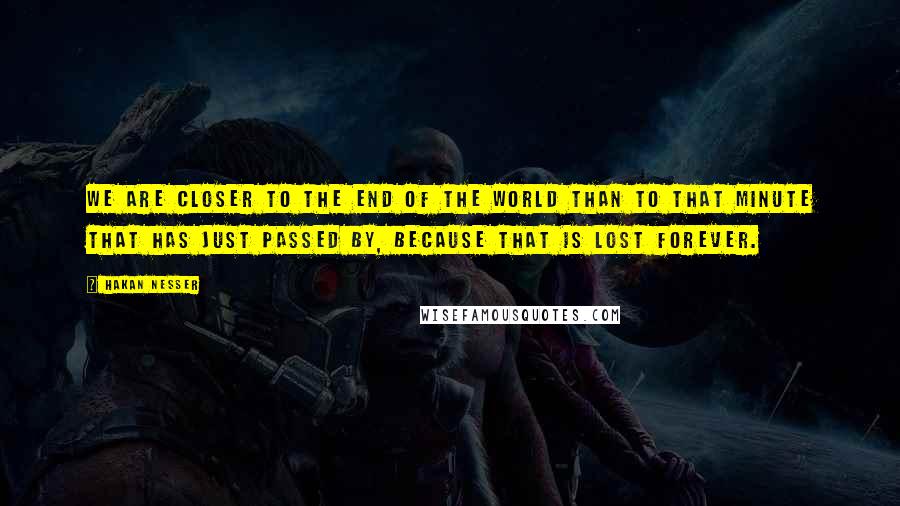 Hakan Nesser Quotes: We are closer to the end of the world than to that minute that has just passed by, because that is lost forever.