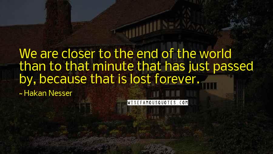 Hakan Nesser Quotes: We are closer to the end of the world than to that minute that has just passed by, because that is lost forever.