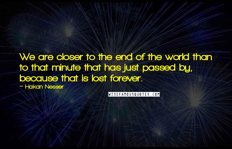 Hakan Nesser Quotes: We are closer to the end of the world than to that minute that has just passed by, because that is lost forever.