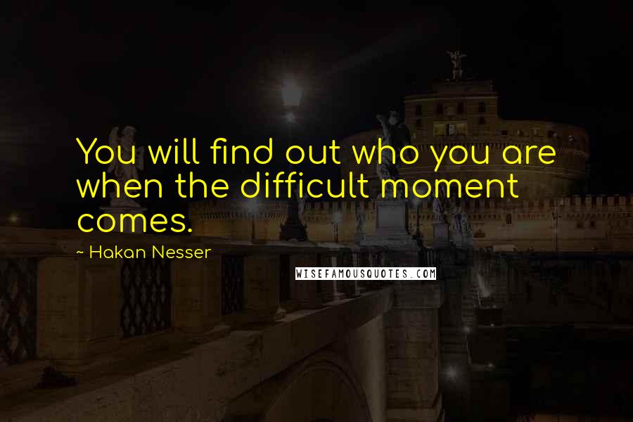 Hakan Nesser Quotes: You will find out who you are when the difficult moment comes.