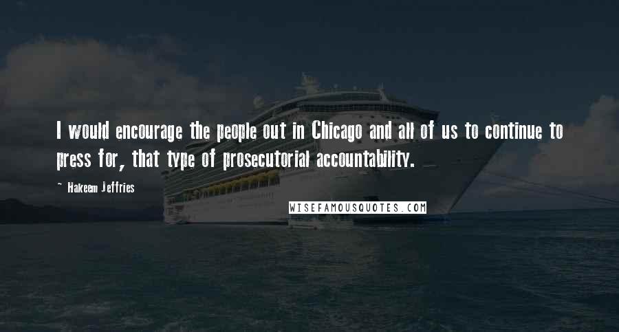 Hakeem Jeffries Quotes: I would encourage the people out in Chicago and all of us to continue to press for, that type of prosecutorial accountability.