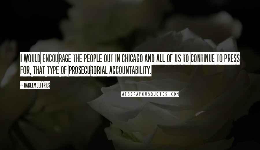 Hakeem Jeffries Quotes: I would encourage the people out in Chicago and all of us to continue to press for, that type of prosecutorial accountability.