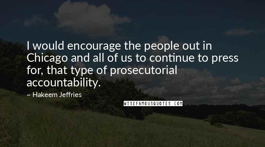 Hakeem Jeffries Quotes: I would encourage the people out in Chicago and all of us to continue to press for, that type of prosecutorial accountability.