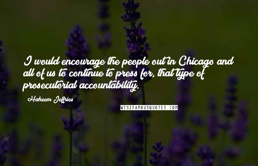 Hakeem Jeffries Quotes: I would encourage the people out in Chicago and all of us to continue to press for, that type of prosecutorial accountability.