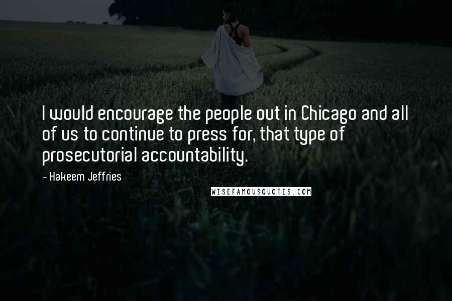 Hakeem Jeffries Quotes: I would encourage the people out in Chicago and all of us to continue to press for, that type of prosecutorial accountability.