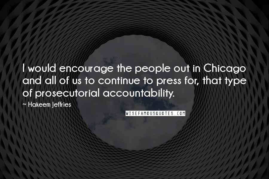 Hakeem Jeffries Quotes: I would encourage the people out in Chicago and all of us to continue to press for, that type of prosecutorial accountability.