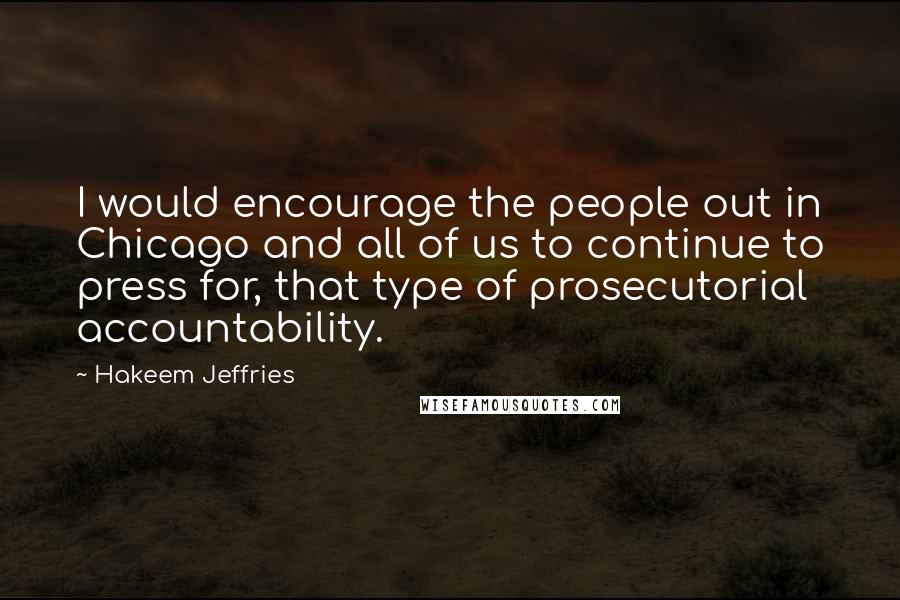 Hakeem Jeffries Quotes: I would encourage the people out in Chicago and all of us to continue to press for, that type of prosecutorial accountability.