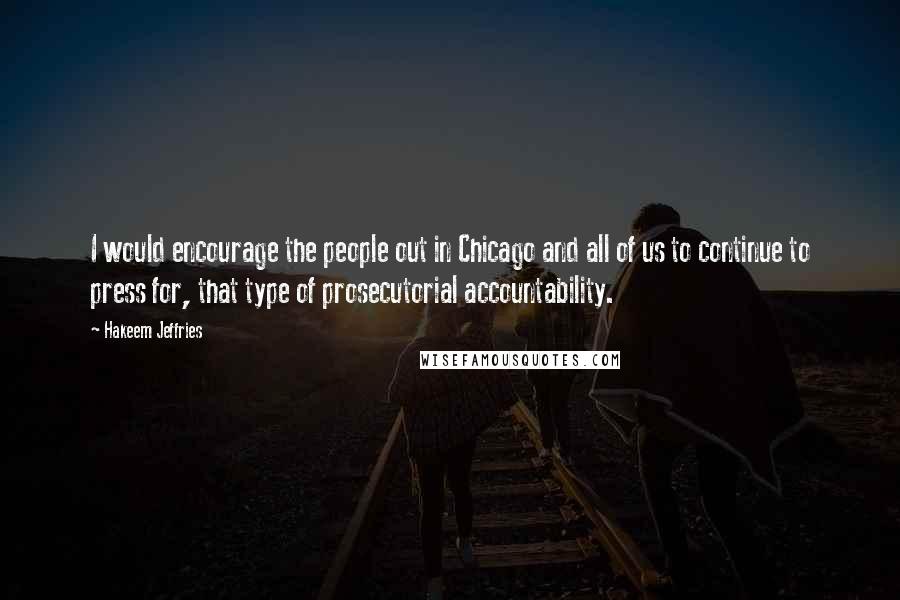 Hakeem Jeffries Quotes: I would encourage the people out in Chicago and all of us to continue to press for, that type of prosecutorial accountability.