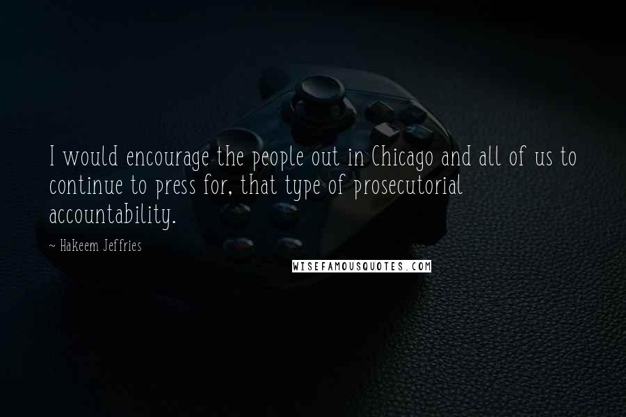 Hakeem Jeffries Quotes: I would encourage the people out in Chicago and all of us to continue to press for, that type of prosecutorial accountability.