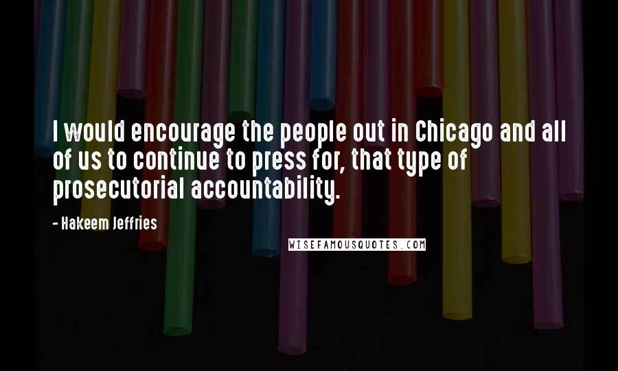 Hakeem Jeffries Quotes: I would encourage the people out in Chicago and all of us to continue to press for, that type of prosecutorial accountability.