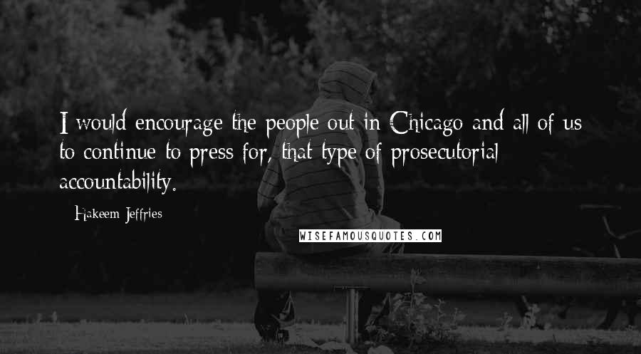 Hakeem Jeffries Quotes: I would encourage the people out in Chicago and all of us to continue to press for, that type of prosecutorial accountability.