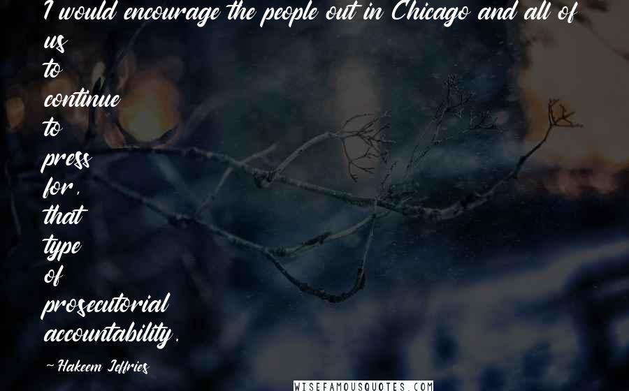 Hakeem Jeffries Quotes: I would encourage the people out in Chicago and all of us to continue to press for, that type of prosecutorial accountability.