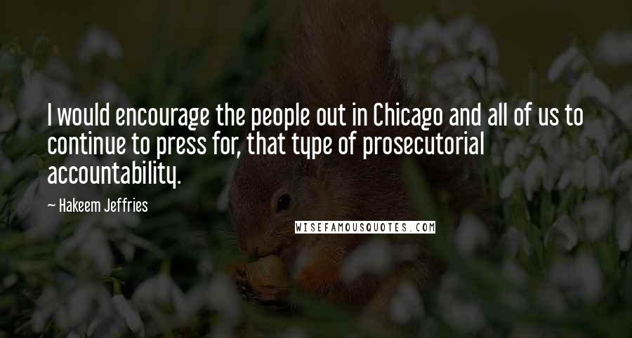 Hakeem Jeffries Quotes: I would encourage the people out in Chicago and all of us to continue to press for, that type of prosecutorial accountability.